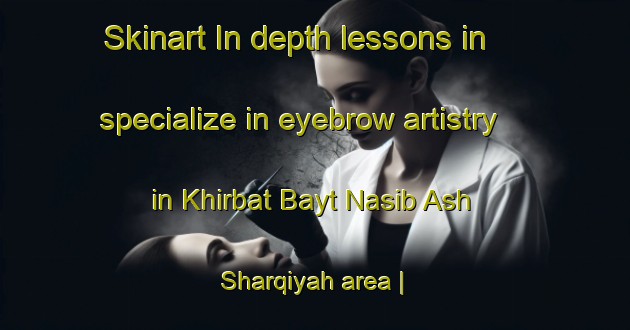 Skinart In-depth lessons in specialize in eyebrow artistry in Khirbat Bayt Nasib Ash Sharqiyah area | EyebrowTraining | EyebrowClasses | SkinartTraining-State of Palestine